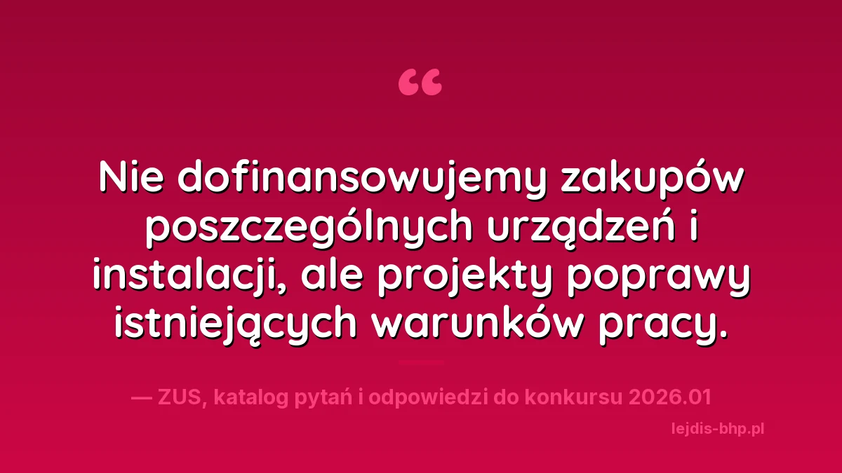 Cytat z katalogu pytań i odpowiedzi ZUS do konkursu 2026.01: nie dofinansowujemy zakupów poszczególnych urządzeń i instalacji, ale projekty poprawy istniejących warunków pracy