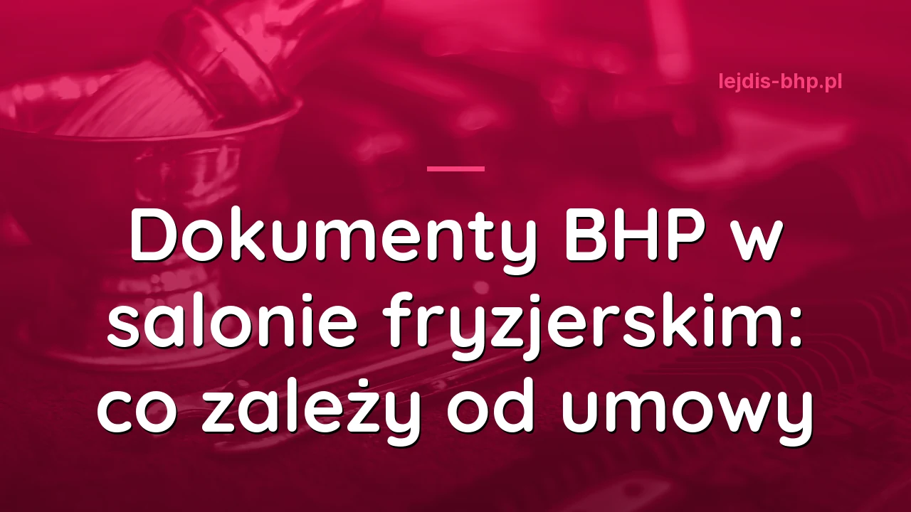 Dokumenty BHP w salonie fryzjerskim: co zależy od umowy