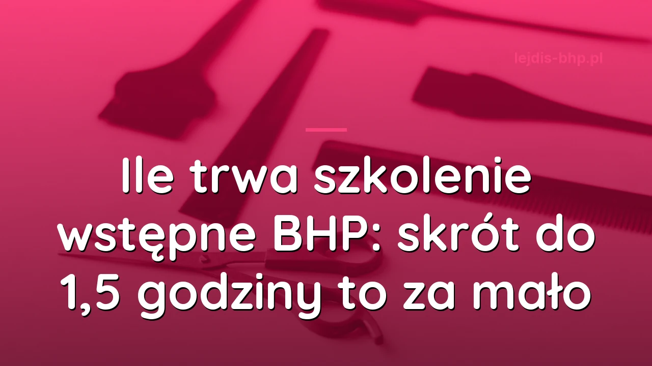 Ile trwa szkolenie wstępne BHP: skrót do 1,5 godziny to za mało