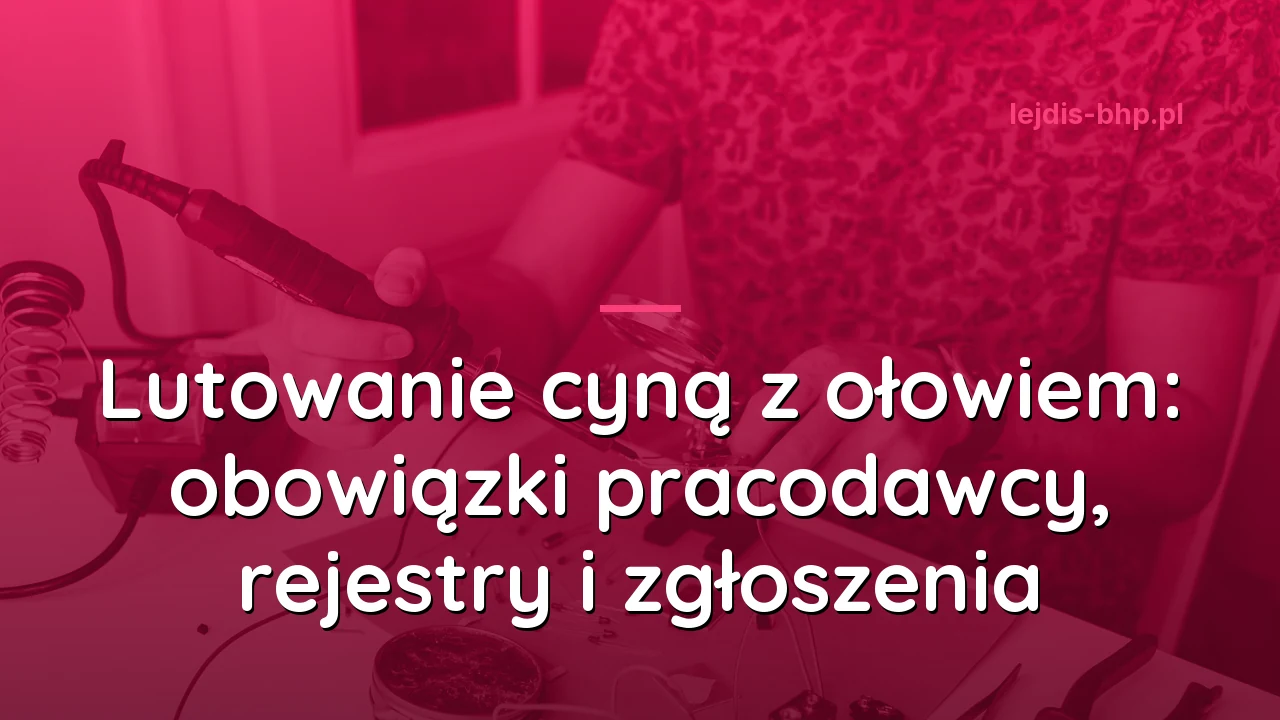 Lutowanie cyną z ołowiem: obowiązki pracodawcy, rejestry i zgłoszenia
