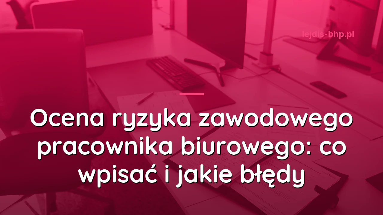 Ocena ryzyka zawodowego pracownika biurowego: co wpisać i jakie błędy