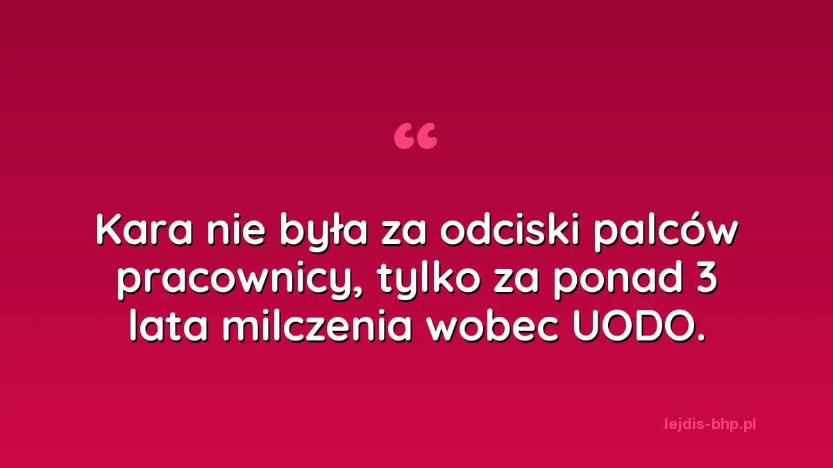 Cytat z wpisu: kara nie była za odciski palców pracownicy, tylko za to, że pracodawca przez ponad 3 lata nie odpowiedział na pisma UODO