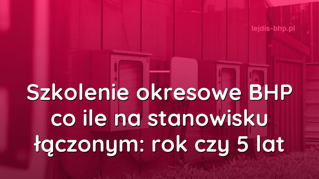 Szkolenie okresowe BHP co ile na stanowisku łączonym: rok czy 5 lat